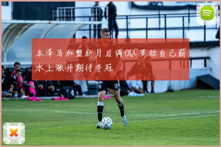 本泽马加盟新月后调侃C罗称自己薪水上涨并期待夺冠