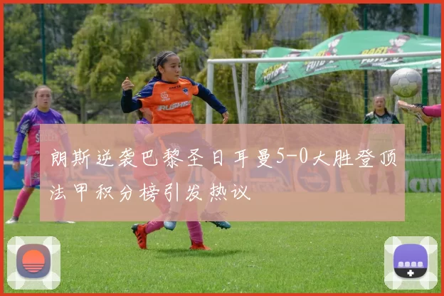 朗斯逆袭巴黎圣日耳曼5-0大胜登顶法甲积分榜引发热议
