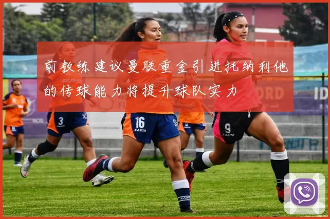 前教练建议曼联重金引进托纳利他的传球能力将提升球队实力