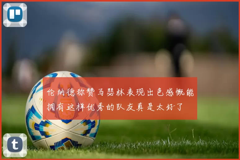 伦纳德称赞马瑟林表现出色感慨能拥有这样优秀的队友真是太好了