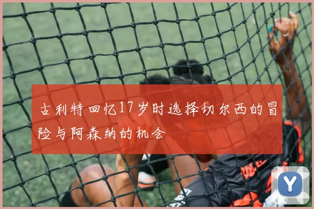 古利特回忆17岁时选择切尔西的冒险与阿森纳的机会