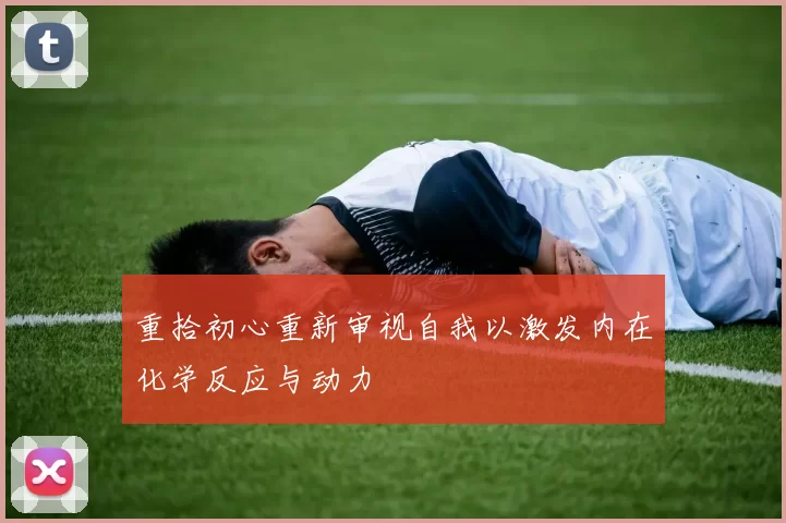 重拾初心重新审视自我以激发内在化学反应与动力