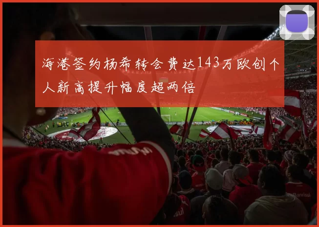海港签约杨希转会费达143万欧创个人新高提升幅度超两倍