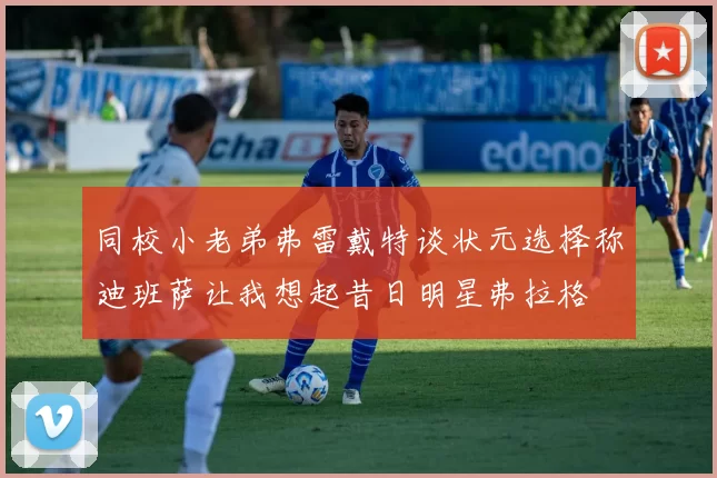 同校小老弟弗雷戴特谈状元选择称迪班萨让我想起昔日明星弗拉格