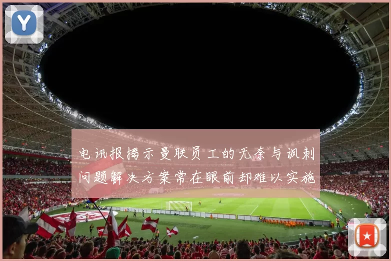 电讯报揭示曼联员工的无奈与讽刺问题解决方案常在眼前却难以实施