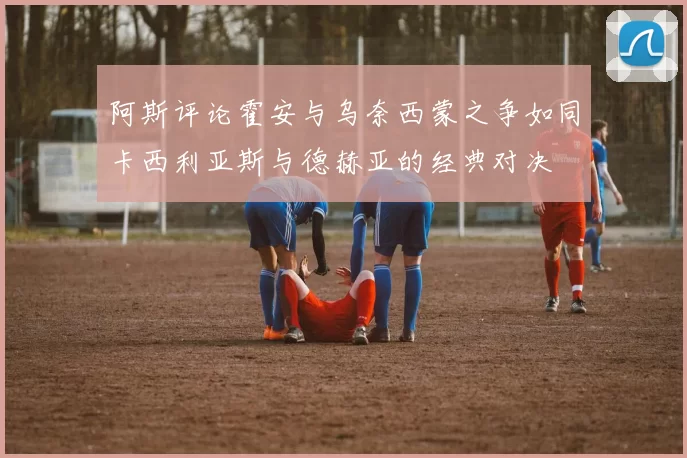阿斯评论霍安与乌奈西蒙之争如同卡西利亚斯与德赫亚的经典对决