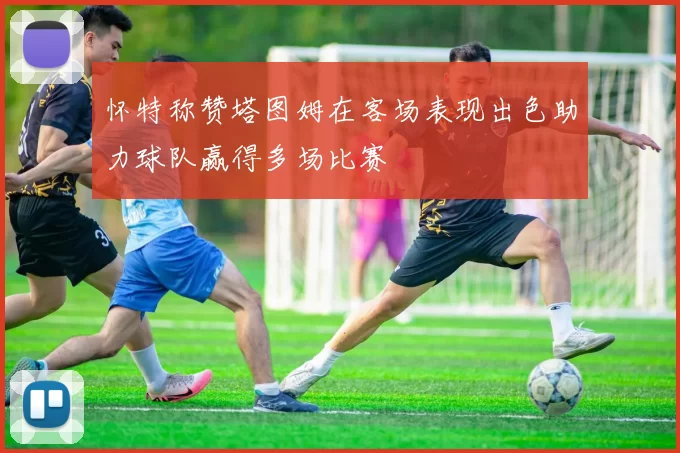 怀特称赞塔图姆在客场表现出色助力球队赢得多场比赛