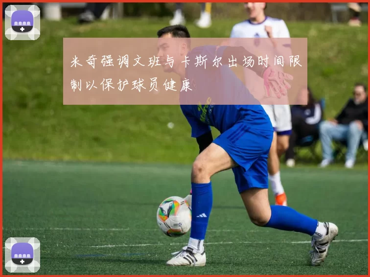 米奇强调文班与卡斯尔出场时间限制以保护球员健康